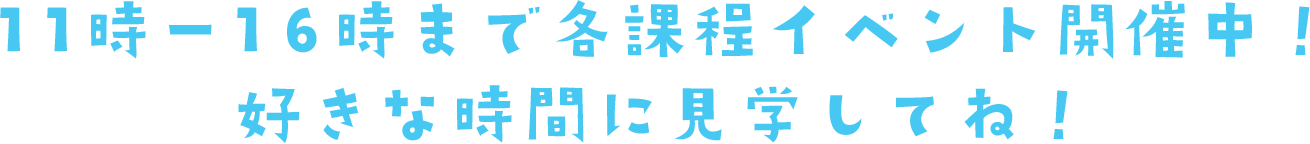 11時ー16時まで各課程イベント開催中！好きな時間に見学してね！